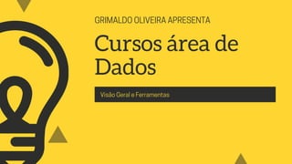 GRIMALDO OLIVEIRA APRESENTA
Cursos área de
Dados
Visão Geral e Ferramentas
 