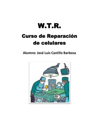 W.T.R.
Curso de Reparación
de celulares
Alumno: José Luis Castillo Barbosa
 