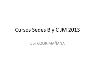 Cursos Sedes B y C JM 2013
por COOR.MAÑANA
 