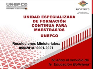 UNIDAD ESPECIALIZADA
DE FORMACIÓN
CONTINUA PARA
MAESTRAS/OS
UNEFCO
Resoluciones Ministeriales:
055/2018- 0001/2021
¨58 años al servicio de
la Educación Boliviana¨
 