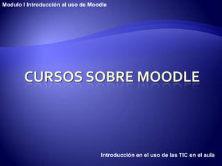 Modulo I Introducción al uso de Moodle




                                   Introducción en el uso de las TIC en el aula
 