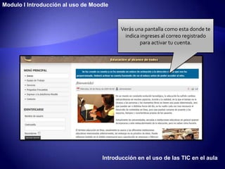 Modulo I Introducción al uso de Moodle



                                          Verás una pantalla como esta donde te
                                           indica ingreses al correo registrado
                                                  para activar tu cuenta.




                                   Introducción en el uso de las TIC en el aula
 