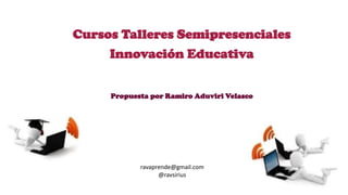 Cursos Talleres Semipresenciales
Innovación Educativa
Propuesta por Ramiro Aduviri Velasco
ravaprende@gmail.com
@ravsirius
 