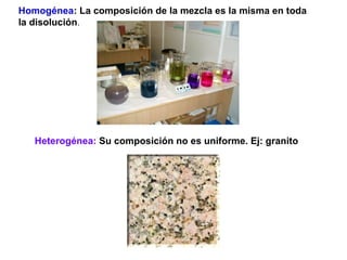 Homogénea: La composición de la mezcla es la misma en toda
la disolución.




   Heterogénea: Su composición no es uniform...