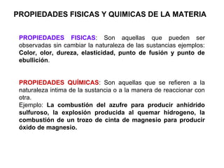 PROPIEDADES FISICAS Y QUIMICAS DE LA MATERIA


 PROPIEDADES FISICAS: Son aquellas que pueden ser
 observadas sin cambiar l...