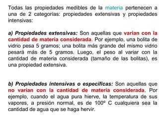 Todas las propiedades medibles de la materia pertenecen a
una de 2 categorías: propiedades extensivas y propiedades
intens...