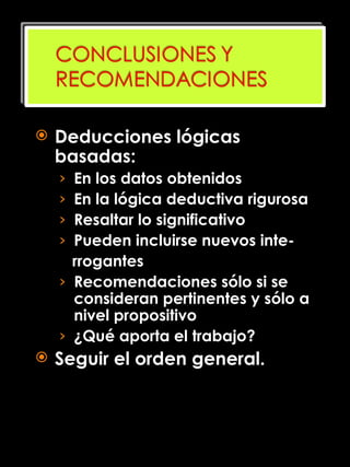 Deducciones lógicas basadas: En los datos obtenidos En la lógica deductiva rigurosa Resaltar lo significativo Pueden incluirse nuevos inte- rrogantes Recomendaciones sólo si se consideran pertinentes y sólo a nivel propositivo  ¿Qué aporta el trabajo? Seguir el orden general. 
