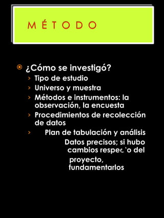 ¿Cómo se investigó? Tipo de estudio Universo y muestra Métodos e instrumentos: la observación, la encuesta Procedimientos de recolección de datos Plan de tabulación y análisis Datos precisos; si hubo    cambios respecto del    proyecto,      fundamentarlos 