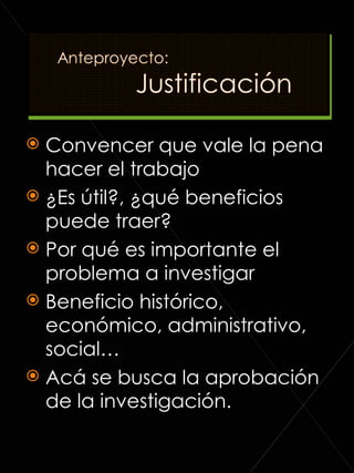 Convencer que vale la pena hacer el trabajo ¿Es útil?, ¿qué beneficios puede traer? Por qué es importante el problema a investigar Beneficio histórico, económico, administrativo, social… Acá se busca la aprobación de la investigación. 