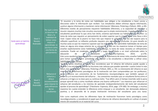 22
Aulas para un óptimo
aprendizaje
Nivel 3
Novato
Avanzado
Por qué y cómo
el resumen de
ideas y la
habilidad de
tomar notas
mejora el
aprendizaje: la
escritura como
una forma de
pensamiento
"El resumen y la toma de notas son habilidades que obligan a los estudiantes a hacer juicios y
elecciones sobre la información que reciben: 'Los estudiantes deben eliminar alguna información,
sustituir alguna información y mantener cierta información' (Marzano, Pickering y Pollock, 2001, p.30).
Diferentes niveles de pensamiento requieren habilidades diferentes, y la capacidad de sintetizar y
resumir requiere muchos más circuitos neuronales que la simple memorización. Cuando pedimos a los
estudiantes parafrasear lo que otros han dicho, estamos ejercitando sus habilidades de resumen. La
toma de notas que requiere un pensamiento de orden superior que la simple copia, esto lleva a otro
nivel. Copiar notas de la pizarra no hace más que mejorar la caligrafía y tal vez dar espacio para la
reflexión superficial; La reflexión profunda requiere una comprensión profunda. Un gran desafío en
muchas aulas es que los maestros suponen que los estudiantes han aprendido habilidades de toma de
notas en alguna otra etapa anterior de su educación, y rara vez los maestros toman el tiempo para
enseñar explícitamente estas habilidades. Sin embargo, la toma de notas necesita un refinamiento
constante. Puede ser modelado, simplificado y luego desarrollado a un nivel sofisticado sobre la
educación de un estudiante "(Tokuhama-Espinosa, 2014, p.179).
Este curso ayudará a los participantes a comprender la importancia de tomar nota, enseñar habilidades
para tomar notas y sugerir actividades para ayudar a los estudiantes a desarrollar y refinar estas
habilidades con el tiempo.
Aulas para un óptimo
aprendizaje
Nivel 3
Novato
Avanzado
Refuerza el
esfuerzo y
ofrece
reconocimiento
para mejorar la
auto-eficiencia
de los
estudiantes
"Aunque suena intuitivo, es bueno que recordemos que 'el refuerzo del esfuerzo puede ayudar a
enseñar a los estudiantes una de las lecciones más valiosas que pueden aprender: cuanto tratan lo más
difícil, más exitosos son" (Marzano, Pickering y Pollock, 2001, p. 59). Lo interesante del refuerzo es que
mientras las dimensiones psicológicas de la motivación son bien comprendidas por los profesores,
pocos maestros son conscientes de los fundamentos neuropsicológicos que también apoyan el
refuerzo y el reconocimiento del esfuerzo ... las conexiones mentales que un estudiante forma entre el
esfuerzo y el logro es la clave para su continuo éxito: "Fue difícil, pero el tiempo invertido valió la pena
porque aprendí más y como resultado obtuve una buena calificación." Los maestros que refuerzan el
esfuerzo del estudiante y los intentos de aprender (independientemente del éxito del estudiante)
ayudan al proceso de aprendizaje" (Tokuhama -Espinosa, 2014, págs. 179-180). Sin embargo, a muchos
maestros les cuesta entender la diferencia entre empujar a un estudiante, dar demasiada alabanza
positiva, y el desarrollo de la propia motivación intrínseca del estudiante para una tarea.
Este curso explicará cómo los diferentes tipos de motivación funcionan tanto psicológica como
neurológicamente, y considerará el papel que el esfuerzo de refuerzo desempeña en cultivar el propio
interés del estudiante en el material del curso.
 