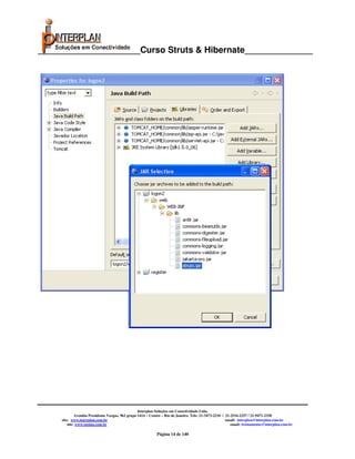 _____________________Curso Struts & Hibernate______________




                                                   Interplan Soluções em Conectividade Ltda.
              Avenida Presidente Vargas, 962 grupo 1414 – Centro – Rio de Janeiro. Tels: 21-3473-2210 / 21-2516-2257 / 21-9471-2330
     site: www.interplan.com.br                                                                         email: interplan@interplan.com.br
         site: www.ensina.com.br                                                                           email: treinamento@interplan.com.br

                                                             Página 14 de 140
 