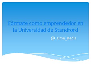 Fórmate como emprendedor en
  la Universidad de Standford
                @Jaime_Bedia
 