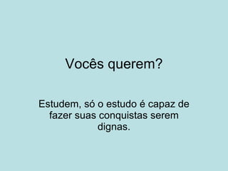 Vocês querem? Estudem, só o estudo é capaz de fazer suas conquistas serem dignas. 