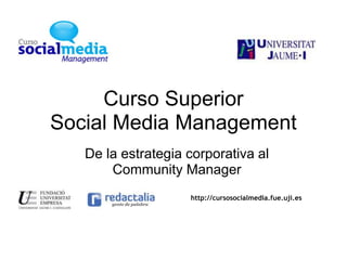 Curso SuperiorSocial Media Management De la estrategia corporativa al Community Manager http://cursosocialmedia.fue.uji.es  