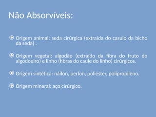 Não Absorvíveis:
⦿ Origem animal: seda cirúrgica (extraída do casulo da bicho
da seda) .
⦿ Origem vegetal: algodão (extraído da fibra do fruto do
algodoeiro) e linho (fibras do caule do linho) cirúrgicos.
⦿ Origem sintética: náilon, perlon, poliéster, polipropileno.
⦿ Origem mineral: aço cirúrgico.
 
