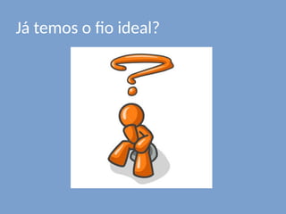 Já temos o fio ideal?
 