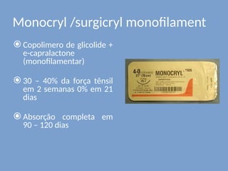 Monocryl /surgicryl monofilament
⦿ Copolimero de glicolide +
e-capralactone
(monofilamentar)
⦿ 30 – 40% da força tênsil
em 2 semanas 0% em 21
dias
⦿ Absorção completa em
90 – 120 dias
 