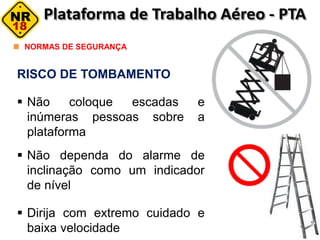 RISCO DE TOMBAMENTO
 Não coloque escadas e
inúmeras pessoas sobre a
plataforma
 Não dependa do alarme de
inclinação como um indicador
de nível
 Dirija com extremo cuidado e
baixa velocidade
NORMAS DE SEGURANÇA
 