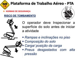 RISCO DE TOMBAMENTO
NORMAS DE SEGURANÇA
O operador deve Inspecionar a
superfície do solo antes de iniciar
a atividade
 Rampas e inclinações no piso
 Composição do solo
 Carga/ posição da carga
 Pneus desgastados com alta
pressão
 