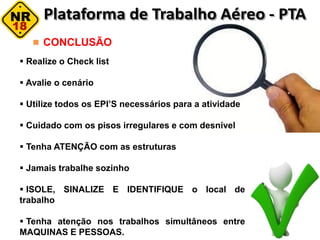 CONCLUSÃO
 Realize o Check list
 Avalie o cenário
 Utilize todos os EPI’S necessários para a atividade
 Cuidado com os pisos irregulares e com desnível
 Tenha ATENÇÃO com as estruturas
 Jamais trabalhe sozinho
 ISOLE, SINALIZE E IDENTIFIQUE o local de
trabalho
 Tenha atenção nos trabalhos simultâneos entre
MAQUINAS E PESSOAS.
 