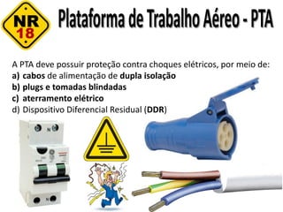 A PTA deve possuir proteção contra choques elétricos, por meio de:
a) cabos de alimentação de dupla isolação
b) plugs e tomadas blindadas
c) aterramento elétrico
d) Dispositivo Diferencial Residual (DDR)
 