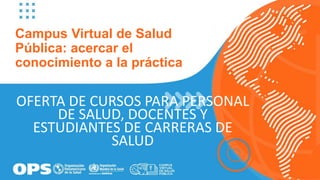 Campus Virtual de Salud
Pública: acercar el
conocimiento a la práctica
OFERTA DE CURSOS PARA PERSONAL
DE SALUD, DOCENTES Y
ESTUDIANTES DE CARRERAS DE
SALUD
 