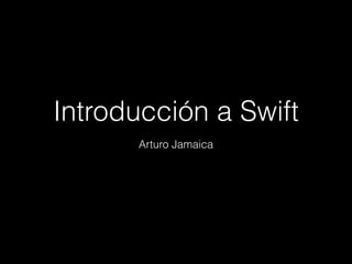 Arturo Jamaica
Introducción a Swift
 