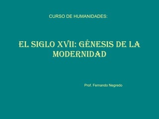 CURSO DE HUMANIDADES:   EL SIGLO XVII: GÉNESIS DE LA MODERNIDAD Prof. Fernando Negredo 