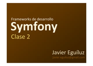Frameworks de desarrollo

Symfony
Clase 2

                       Javier Eguíluz
                       javier.eguiluz@gmail.com
 