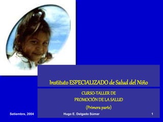 InstitutoESPECIALIZADOde Salud del Niño
CURSO-TALLER DE
PROMOCIÓNDE LA SALUD
(Primera parte)
Setiembre, 2004 Hugo E. Delgado Súmar 1
 
