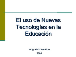 El uso de Nuevas Tecnologías en la Educación Mag. Alicia Hermida 2005 