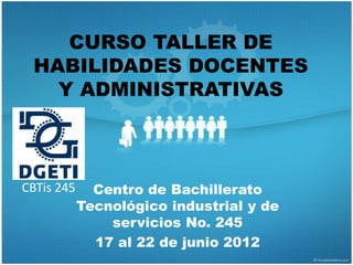 CURSO TALLER DE
 HABILIDADES DOCENTES
   Y ADMINISTRATIVAS



CBTis 245     Centro de Bachillerato
            Tecnológico industrial y de
                servicios No. 245
              17 al 22 de junio 2012
 