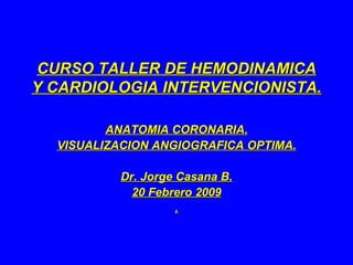 CURSO TALLER DE HEMODINAMICA Y CARDIOLOGIA INTERVENCIONISTA. ANATOMIA CORONARIA. VISUALIZACION ANGIOGRAFICA OPTIMA. Dr. Jorge Casana B. 20 Febrero 2009 . 
