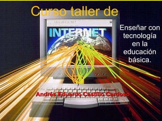 Curso taller de Enseñar con tecnología en la educación básica. Andrés Eduardo Castillo Cardoso 