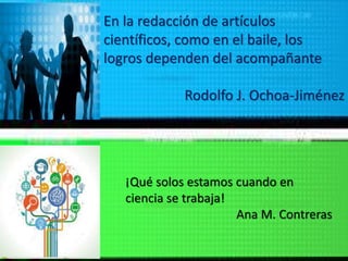 En la redacción de artículos
científicos, como en el baile, los
logros dependen del acompañante
Rodolfo J. Ochoa-Jiménez
¡Qué solos estamos cuando en
ciencia se trabaja!
Ana M. Contreras
 