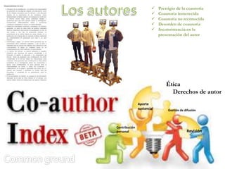  Prestigio de la coautoría
 Coautoría inmerecida
 Coautoría no reconocida
 Desorden de coautoría
 Inconsistencia en la
presentación del autor
Aporte
sustancial
Revisión
Gestión de difusión
Contribución
personal
Ética
Derechos de autor
 