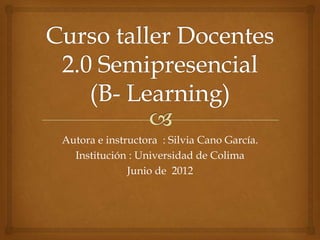 Autora e instructora : Silvia Cano García.
  Institución : Universidad de Colima
              Junio de 2012
 