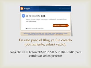En este paso el Blog ya fue creado
         (obviamente, estará vacío),

haga clic en el botón “EMPEZAR A PUBLICAR” para
                continuar con el proceso
 