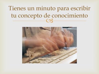 Tienes un minuto para escribir
 tu concepto de conocimiento
             
 