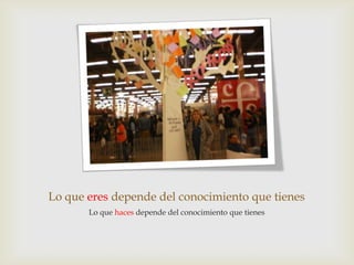 Lo que eres depende del conocimiento que tienes
       Lo que haces depende del conocimiento que tienes
 