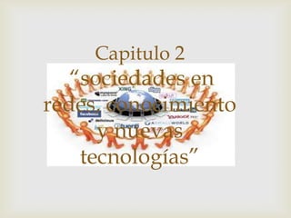 Capitulo 2
   “sociedades en
redes, conocimiento
      y nuevas
    tecnologías”
 