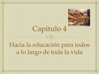 Capitulo 4
           
Hacia la educación para todos
  a lo largo de toda la vida
 