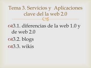 Tema 3. Servicios y Aplicaciones
      clave del la web 2.0
               
3.1. diferencias de la web 1.0 y
 de web 2.0
3.2. blogs
3.3. wikis
 