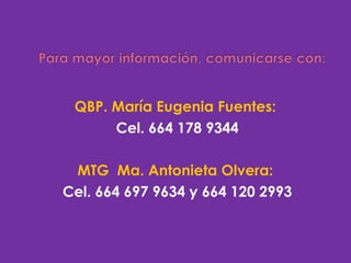 QBP. María Eugenia Fuentes:   Cel. 664 178 9344 MTG  Ma. Antonieta Olvera:   Cel. 664 697 9634 y 664 120 2993 