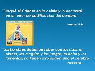¨Busqué el Cáncer en la célula y lo encontré en un error de codificación del cerebro¨  Hamer: 1984 ¨Los hombres deberían saber que las risas, el placer, las alegrías y los juegos, el dolor y los lamentos, no tienen otro origen sino el cerebro¨  Hipócrates 