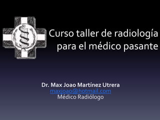 Curso taller de radiología
para el médico pasante
Dr. Max Joao Martínez Utrera
maxjoao@hotmail.com
Médico Radiólogo
 