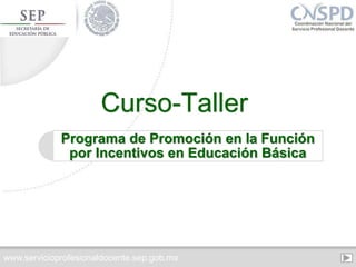 Programa de Promoción en la Función
por Incentivos en Educación Básica
Curso-Taller
www.servicioprofesionaldocente.sep.gob.mx
 