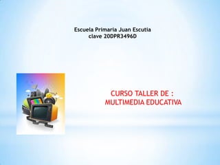 Escuela Primaria Juan Escutia
clave 20DPR3496D
CURSO TALLER DE :
MULTIMEDIA EDUCATIVA
 