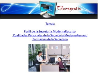 Temas:
Perfil de la Secretaria ModernaRecurso
Cualidades Personales de la Secretaria ModernaRecurso
Formación de la Secretaria
 