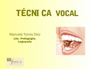 TÉCNI CA VOCAL
Manuela Torres Díez
Lda. Pedagogía.
Logopeda
 